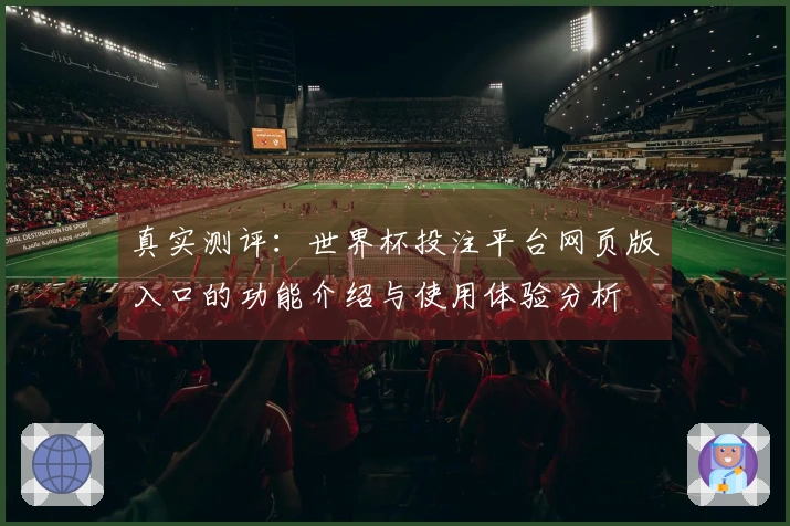真实测评：世界杯投注平台网页版入口的功能介绍与使用体验分析