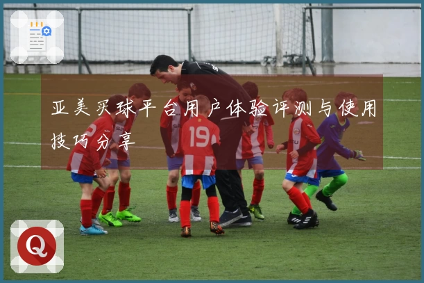 亚美买球平台用户体验评测与使用技巧分享