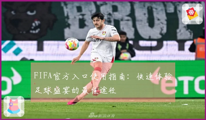 FIFA官方入口使用指南：快速体验足球盛宴的最佳途径