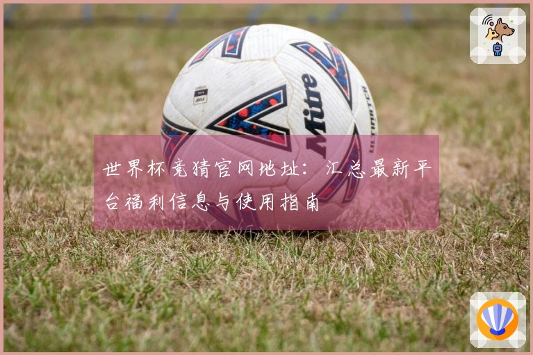 世界杯竞猜官网地址：汇总最新平台福利信息与使用指南