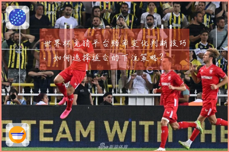 世界杯竞猜平台赔率变化判断技巧，如何选择适合的下注策略？