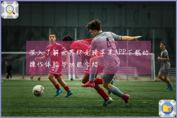 深入了解世界杯竞猜苹果APP下载的操作体验与功能介绍