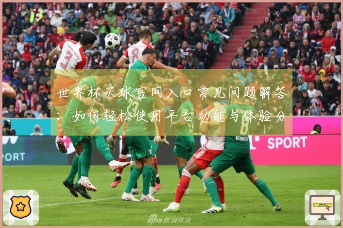 世界杯买球官网入口常见问题解答：如何轻松使用平台功能与体验分享