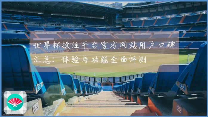 世界杯投注平台官方网站用户口碑汇总：体验与功能全面评测