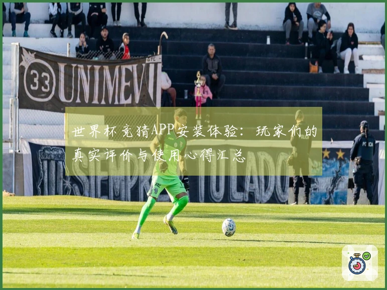 世界杯竞猜APP安装体验：玩家们的真实评价与使用心得汇总