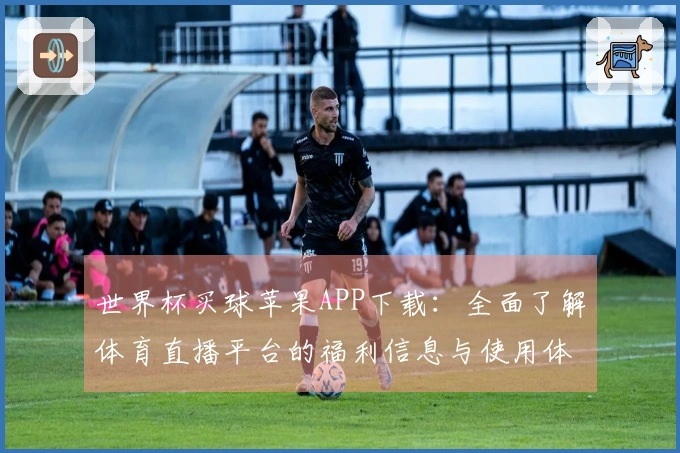 世界杯买球苹果APP下载：全面了解体育直播平台的福利信息与使用体验