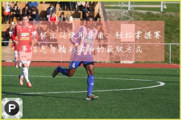 世界杯主站使用指南：轻松掌握赛事信息与精彩瞬间的获取方式