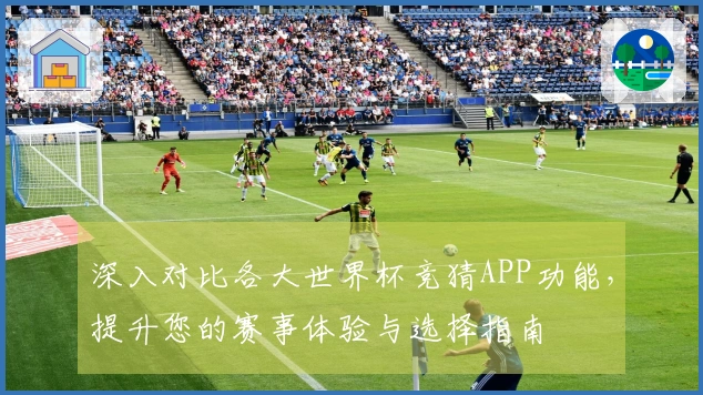 深入对比各大世界杯竞猜APP功能，提升您的赛事体验与选择指南