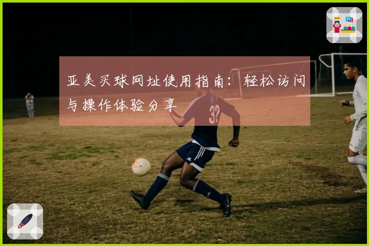 亚美买球网址使用指南：轻松访问与操作体验分享