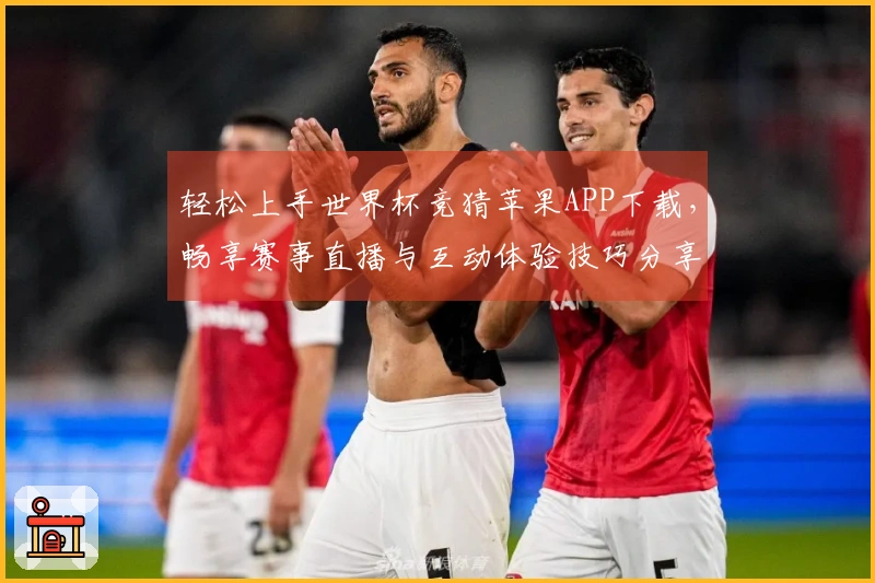 轻松上手世界杯竞猜苹果APP下载，畅享赛事直播与互动体验技巧分享