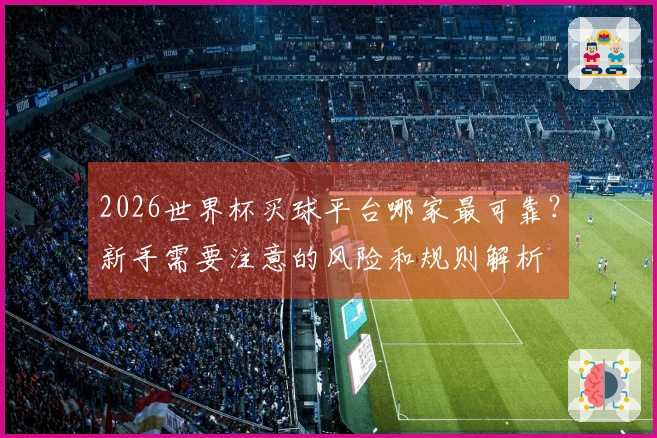 2026世界杯买球平台哪家最可靠？新手需要注意的风险和规则解析
