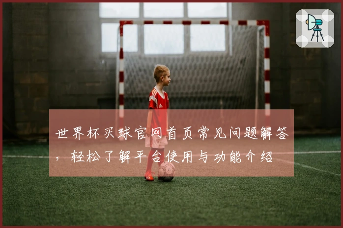 世界杯买球官网首页常见问题解答，轻松了解平台使用与功能介绍