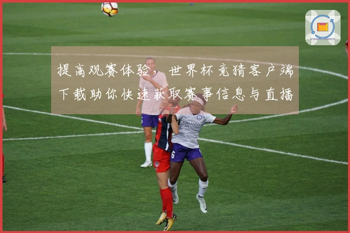 提高观赛体验，世界杯竞猜客户端下载助你快速获取赛事信息与直播服务