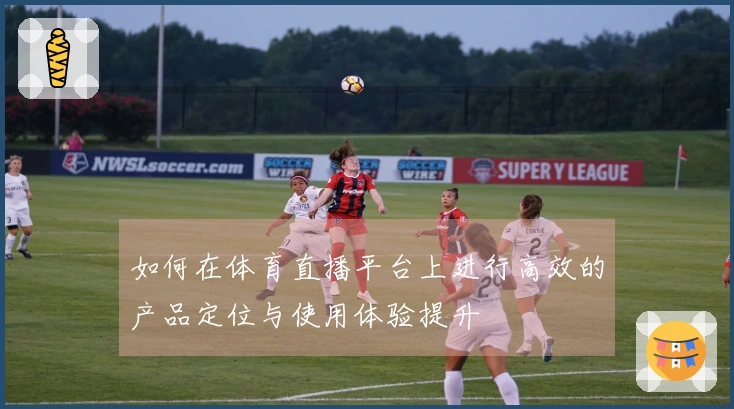 如何在体育直播平台上进行高效的产品定位与使用体验提升
