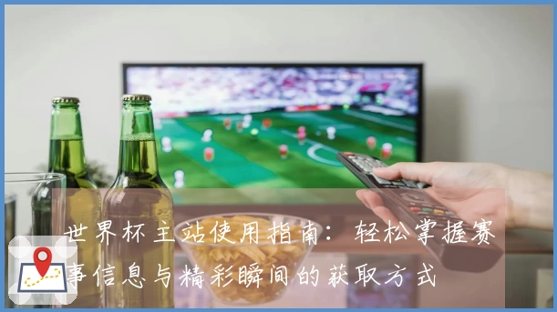 世界杯主站使用指南：轻松掌握赛事信息与精彩瞬间的获取方式