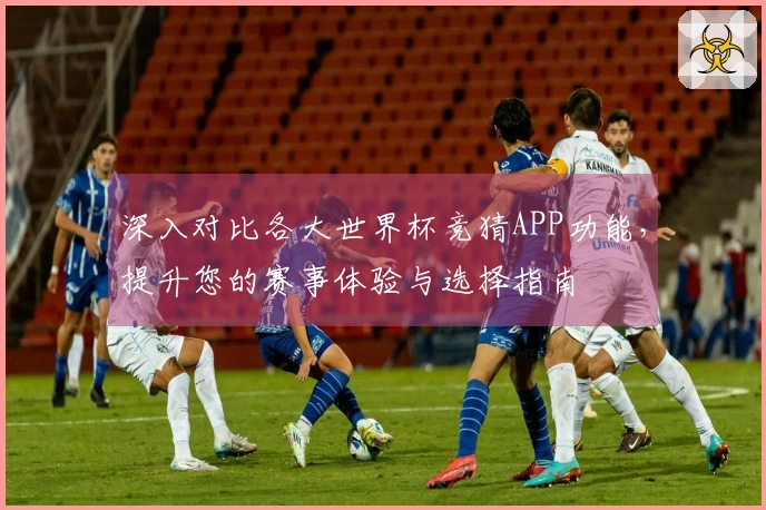 深入对比各大世界杯竞猜APP功能，提升您的赛事体验与选择指南