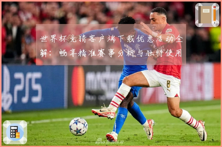 世界杯竞猜客户端下载优惠活动全解：畅享精准赛事分析与独特使用体验