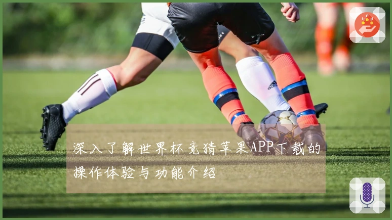 深入了解世界杯竞猜苹果APP下载的操作体验与功能介绍