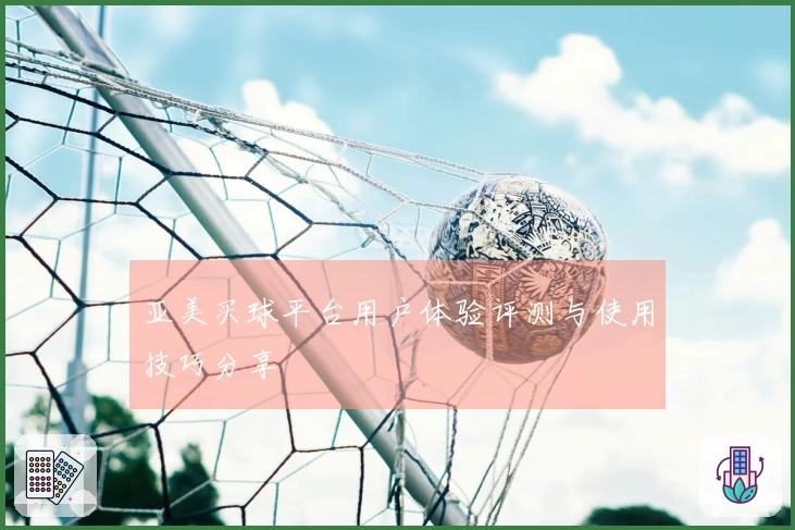 亚美买球平台用户体验评测与使用技巧分享