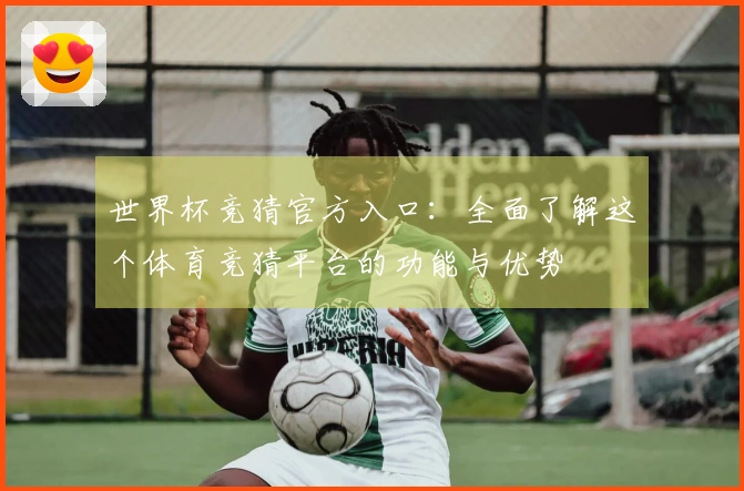 世界杯竞猜官方入口：全面了解这个体育竞猜平台的功能与优势