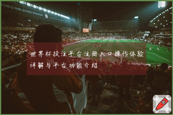 世界杯投注平台注册入口操作体验详解与平台功能介绍