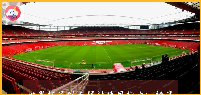 世界杯买球专题站使用指南：畅享赛事投注的便捷体验