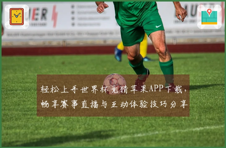 轻松上手世界杯竞猜苹果APP下载，畅享赛事直播与互动体验技巧分享