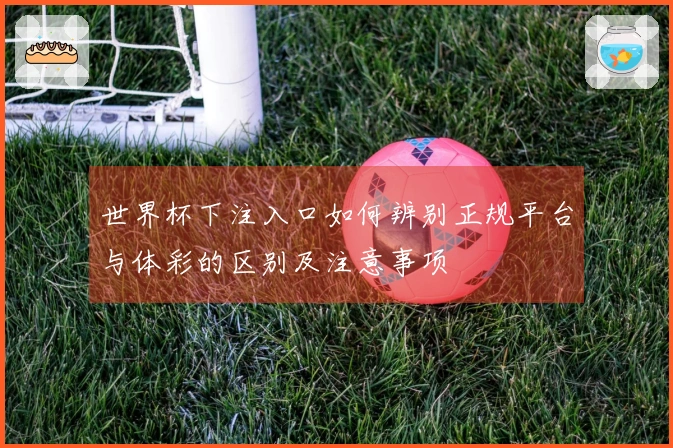 世界杯下注入口如何辨别正规平台与体彩的区别及注意事项