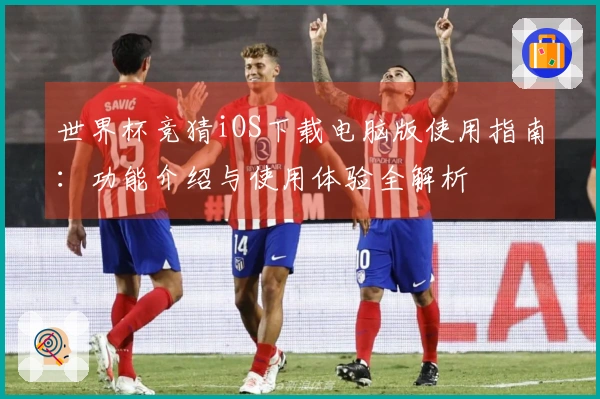 世界杯竞猜iOS下载电脑版使用指南：功能介绍与使用体验全解析