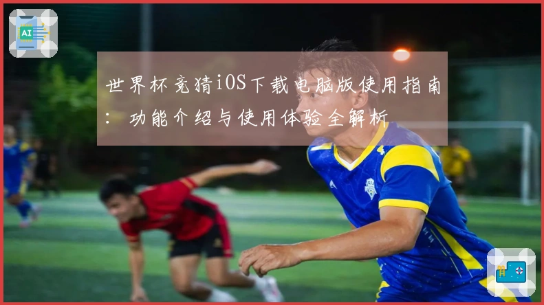 世界杯竞猜iOS下载电脑版使用指南：功能介绍与使用体验全解析